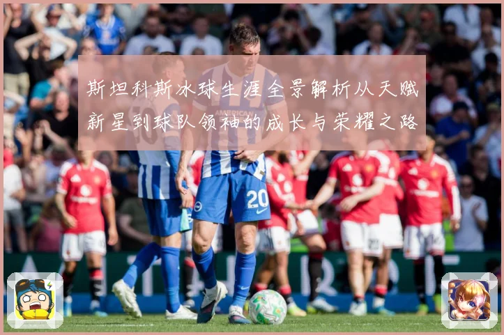 斯坦科斯冰球生涯全景解析从天赋新星到球队领袖的成长与荣耀之路