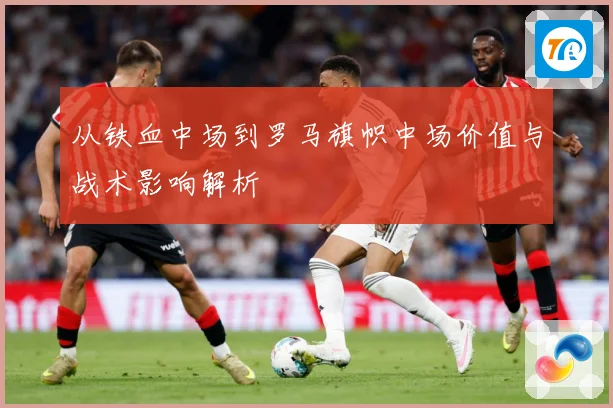 从铁血中场到罗马旗帜中场价值与战术影响解析