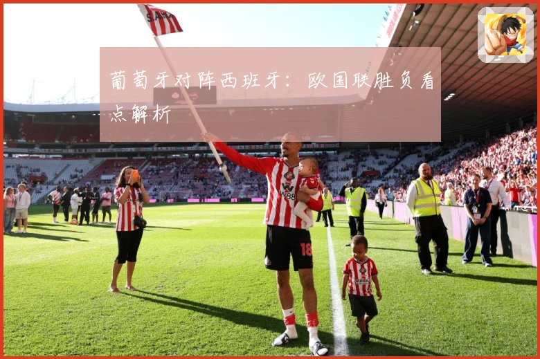 葡萄牙对阵西班牙：欧国联胜负看点解析