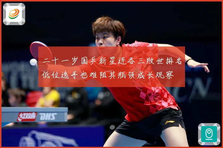 二十一岁国乒新星连吞三败世排名低位选手也难阻其瓶颈成长观察