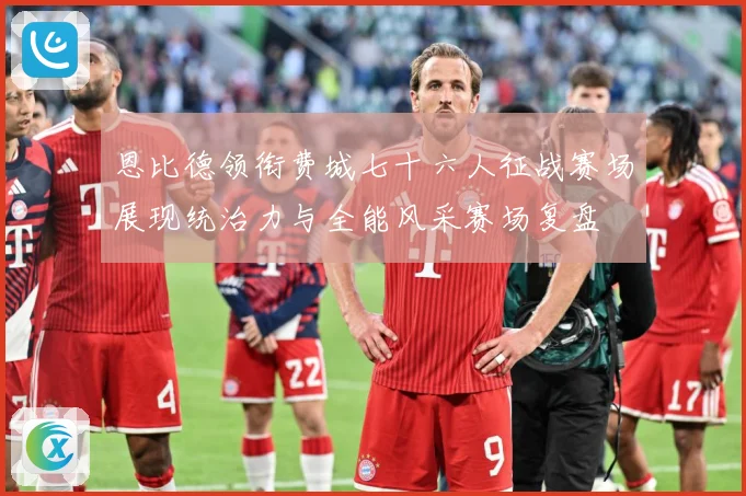 恩比德领衔费城七十六人征战赛场展现统治力与全能风采赛场复盘