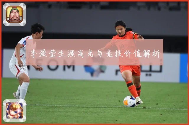 李盈莹生涯高光与竞技价值解析