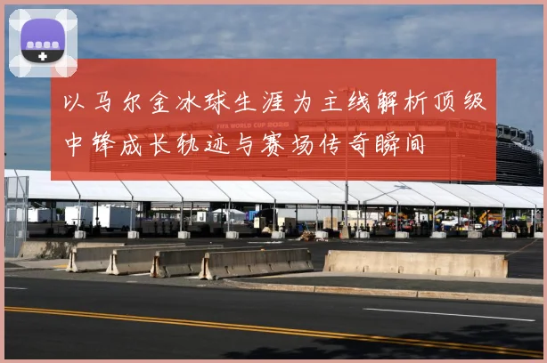 以马尔金冰球生涯为主线解析顶级中锋成长轨迹与赛场传奇瞬间