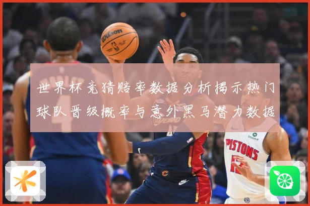 世界杯竞猜赔率数据分析揭示热门球队晋级概率与意外黑马潜力数据研判