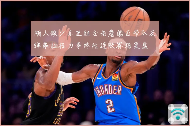 湖人缺少东里组合老詹能否带队反弹弗拉格力争终结连败赛场复盘