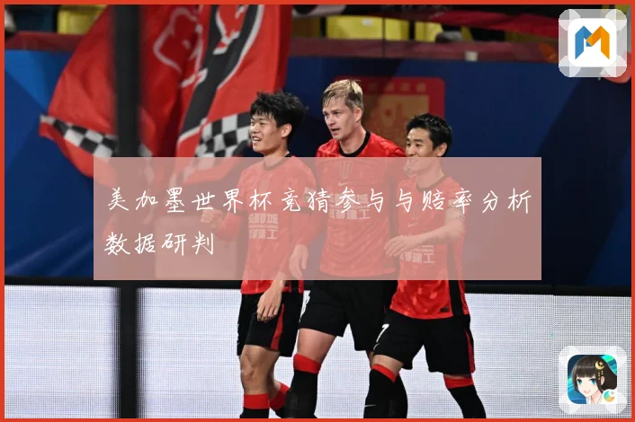 美加墨世界杯竞猜参与与赔率分析数据研判