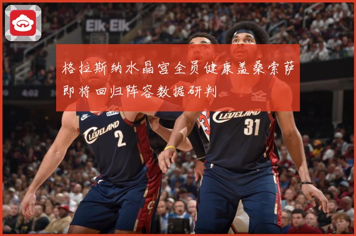 格拉斯纳水晶宫全员健康盖桑索萨即将回归阵容数据研判