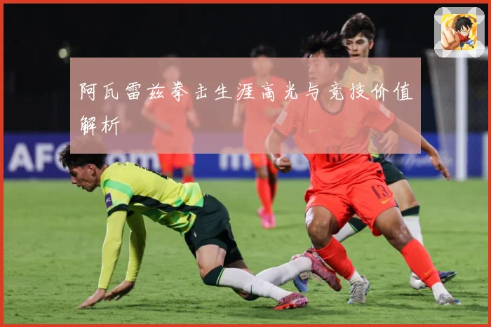 阿瓦雷兹拳击生涯高光与竞技价值解析