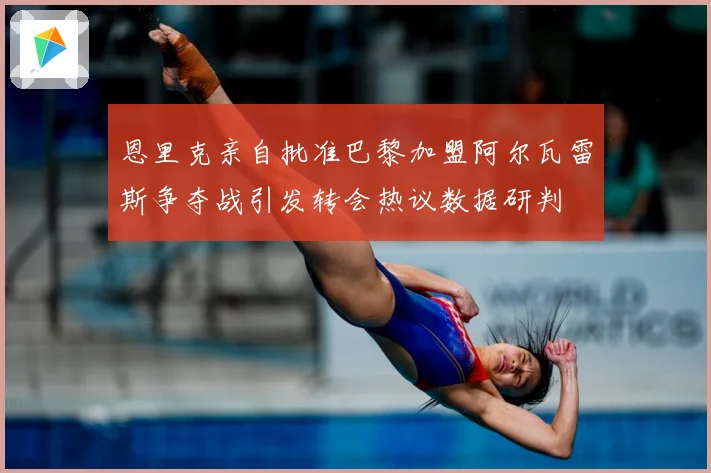 恩里克亲自批准巴黎加盟阿尔瓦雷斯争夺战引发转会热议数据研判