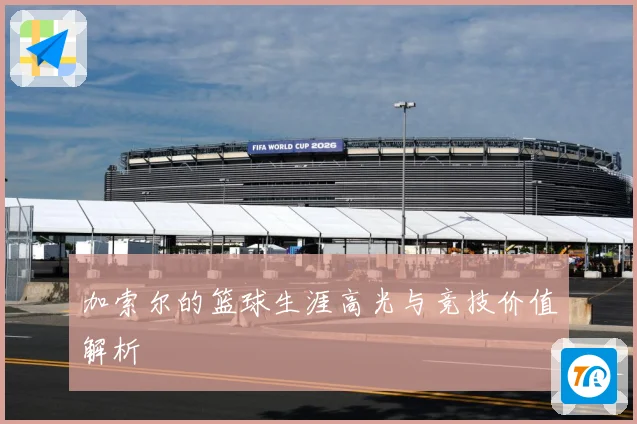 加索尔的篮球生涯高光与竞技价值解析