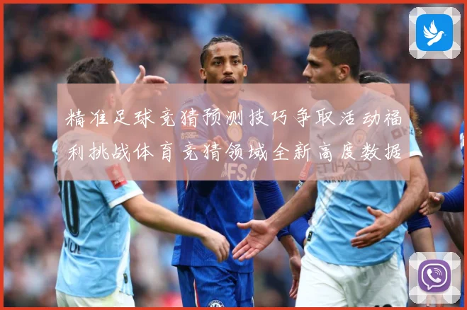 精准足球竞猜预测技巧争取活动福利挑战体育竞猜领域全新高度数据研判