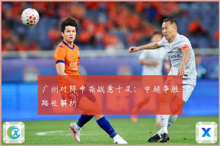 广州对阵申花战意十足：中超争胜路径解析