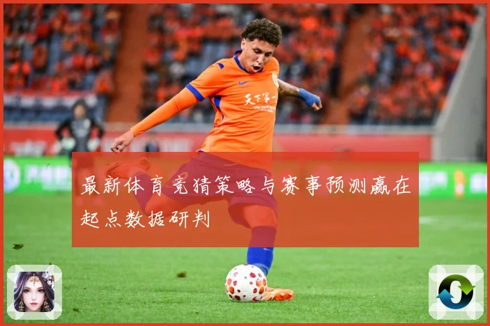 最新体育竞猜策略与赛事预测赢在起点数据研判