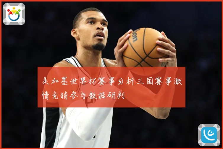 美加墨世界杯赛事分析三国赛事激情竞猜参与数据研判