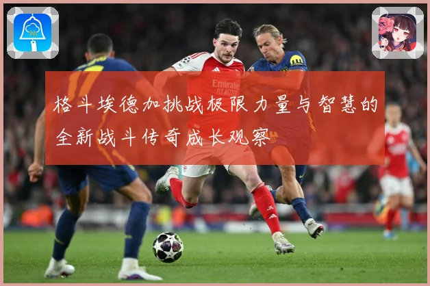 格斗埃德加挑战极限力量与智慧的全新战斗传奇成长观察