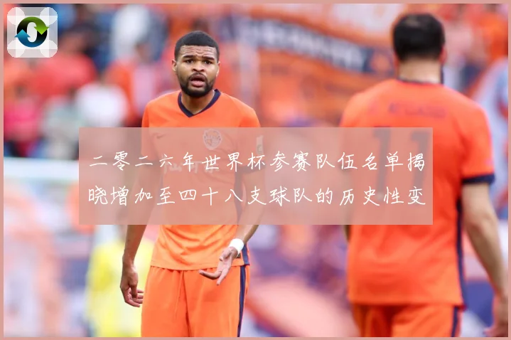 二零二六年世界杯参赛队伍名单揭晓增加至四十八支球队的历史性变战术观察