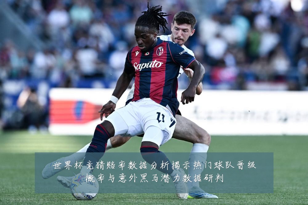 世界杯竞猜赔率数据分析揭示热门球队晋级概率与意外黑马潜力数据研判