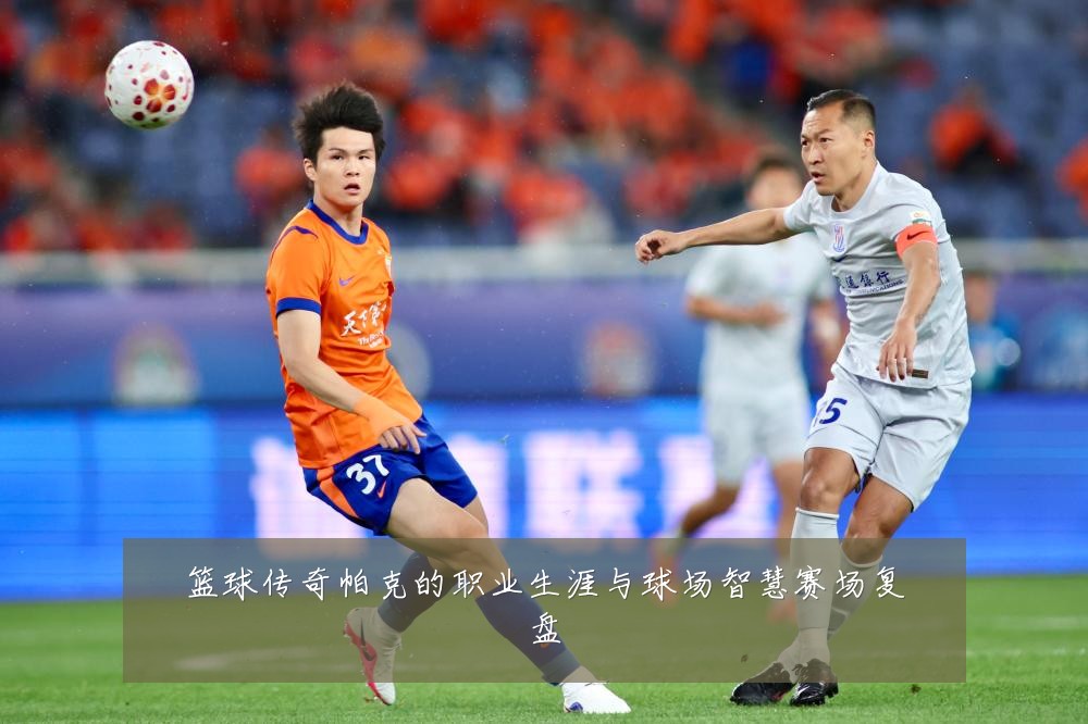 篮球传奇帕克的职业生涯与球场智慧赛场复盘