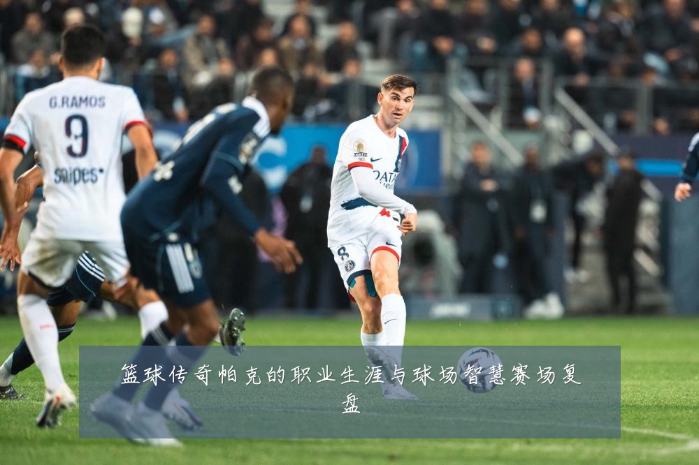 篮球传奇帕克的职业生涯与球场智慧赛场复盘