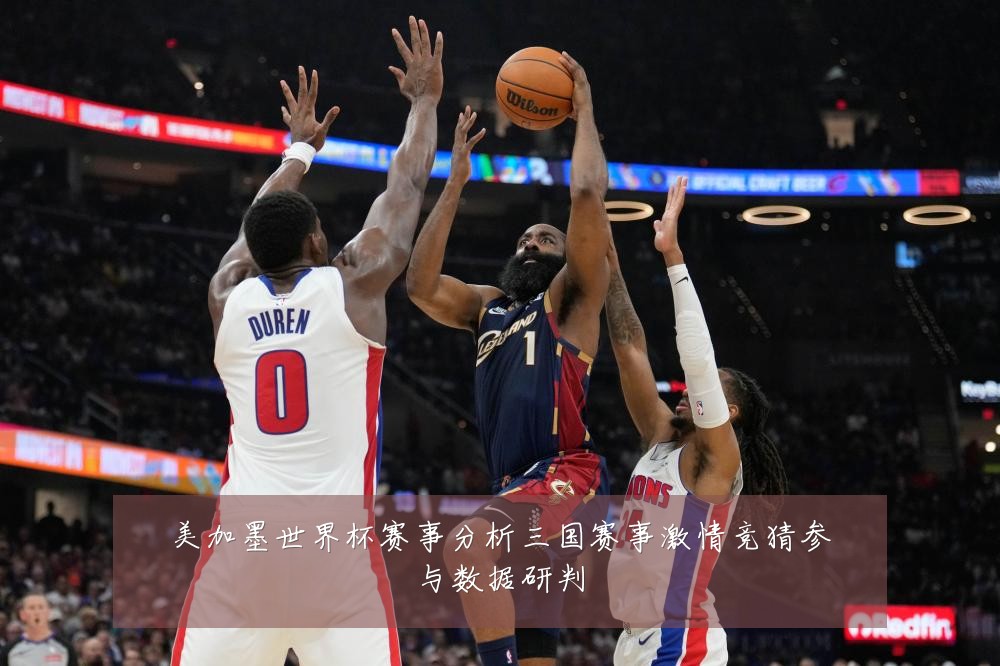 美加墨世界杯赛事分析三国赛事激情竞猜参与数据研判