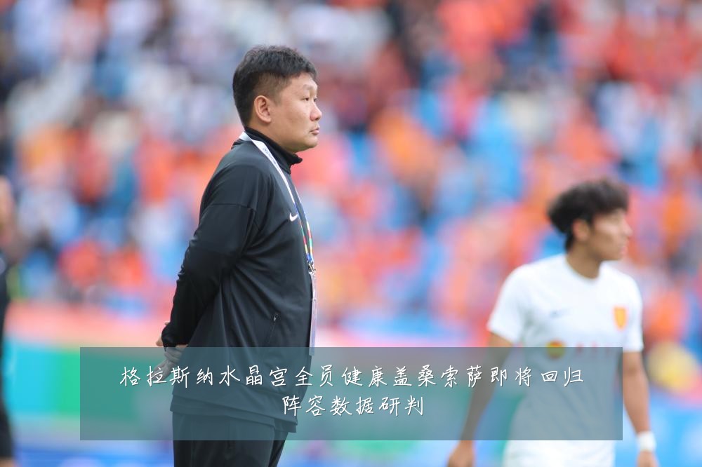 格拉斯纳水晶宫全员健康盖桑索萨即将回归阵容数据研判